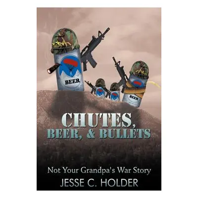 "Chutes, Beer, & Bullets: Not Your Grandpa's War Story" - "" ("Holder Jesse C.")(Paperback)