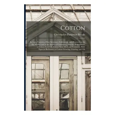 "Cotton: Its Uses, Varieties, Fibre Structure, Cultivation, and Preparation for the Market and a