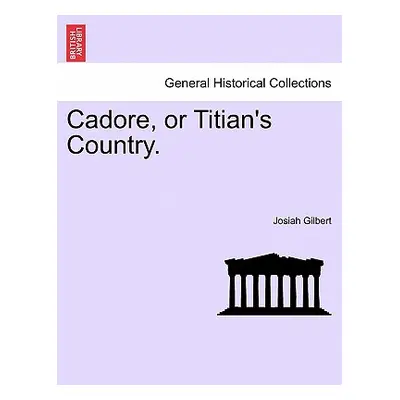 "Cadore, or Titian's Country." - "" ("Gilbert Josiah")(Paperback)