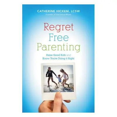 "Regret Free Parenting: Raise Good Kids and Know You're Doing It Right" - "" ("Hickem Catherine"