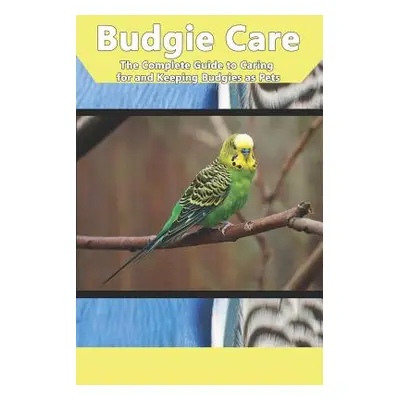 "Budgie Care: The Complete Guide to Caring for and Keeping Budgies as Pets" - "" ("Jones Tabitha