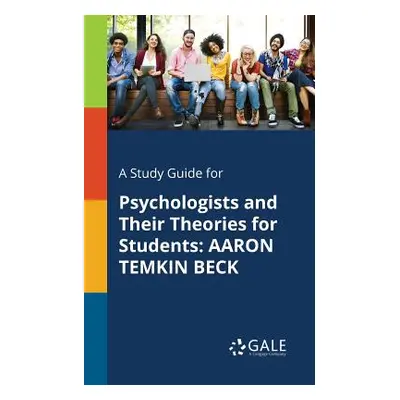 "A Study Guide for Psychologists and Their Theories for Students: Aaron Temkin Beck" - "" ("Gale