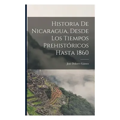 "Historia De Nicaragua, Desde Los Tiempos Prehistricos Hasta 1860" - "" ("Gmez Jos Dolores")(Pap