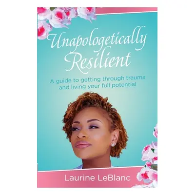 "Unapologetically Resilient: A Guide to Getting Through Trauma and Living Your Full Potential" -