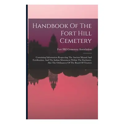 "Handbook Of The Fort Hill Cemetery: Containing Information Respecting The Ancient Mound And For