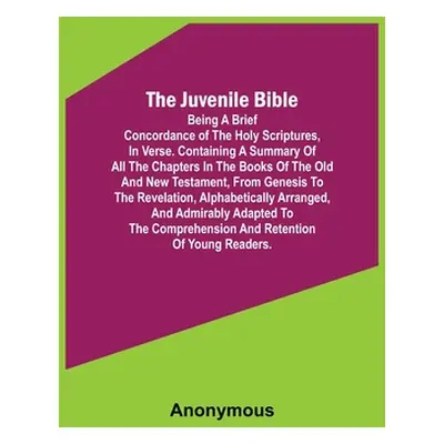 "The Juvenile Bible: Being a brief concordance of the Holy Scriptures, in verse. Containing a su