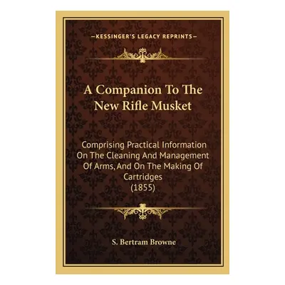 "A Companion To The New Rifle Musket: Comprising Practical Information On The Cleaning And Manag