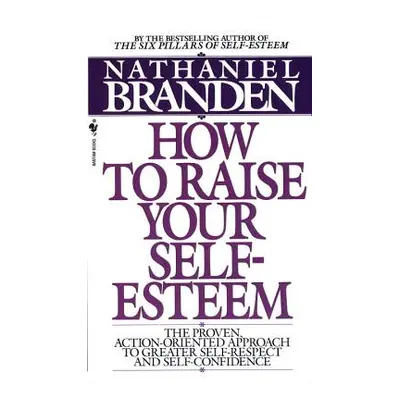 "How to Raise Your Self-Esteem: The Proven Action-Oriented Approach to Greater Self-Respect and 