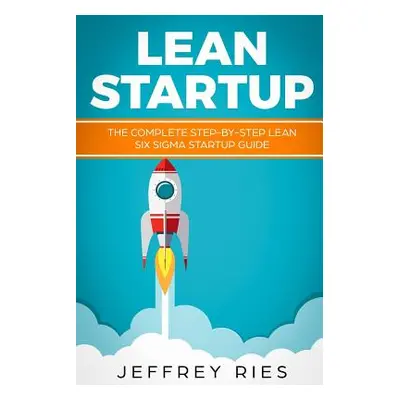 "Lean Startup: The Complete Step-By-Step Lean Six SIGMA Startup Guide" - "" ("Ries Jeffrey")(Pap