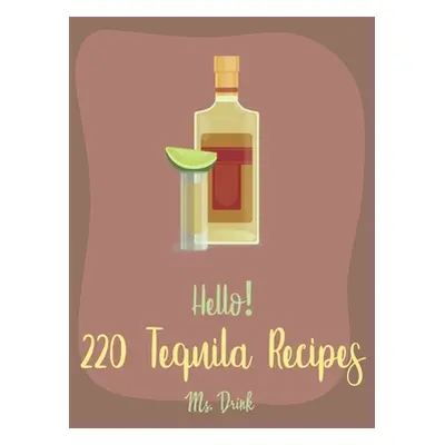 "Hello! 220 Tequila Recipes: Best Tequila Cookbook Ever For Beginners [Rum Cocktail Recipe Book,