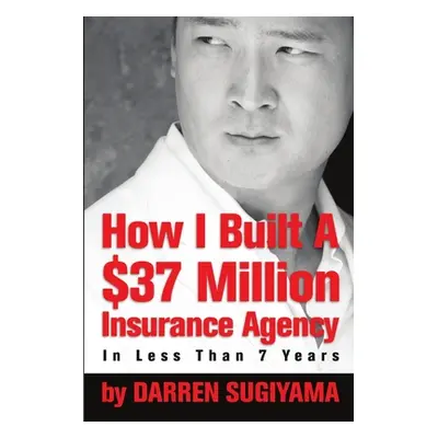 "How I Built A $37 Million Insurance Agency In Less Than 7 Years" - "" ("Sugiyama Darren")(Paper