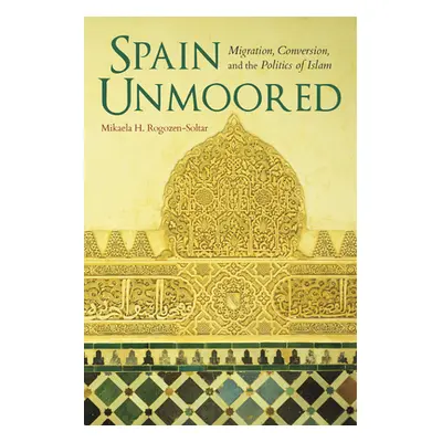 "Spain Unmoored: Migration, Conversion, and the Politics of Islam" - "" ("Rogozen-Soltar Mikaela