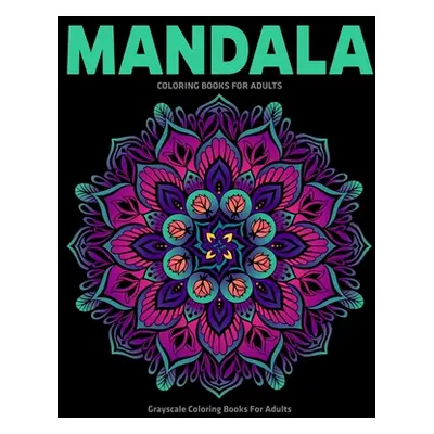 "Grayscale Coloring Books For Adults: Mandala Coloring Books For Adults: Stress Relieving Mandal