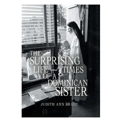 "The Surprising Life and Times of a Dominican Sister" - "" ("Brady Judith Ann")(Pevná vazba)