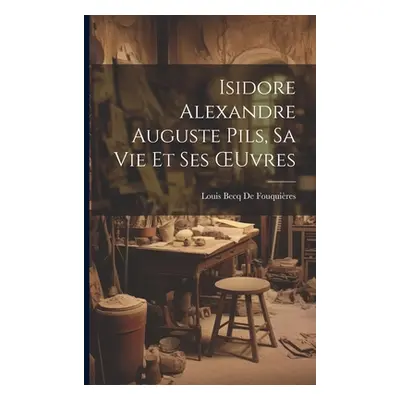 "Isidore Alexandre Auguste Pils, Sa Vie Et Ses OEuvres" - "" ("de Fouquires Louis Becq")(Paperba