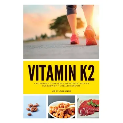 "Vitamin K2: A Beginner's 3-Step Quick Start Guide, With an Overview of Its Health Benefits" - "