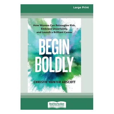 "Begin Boldly: How Women Can Reimagine Risk, Embrace Uncertainty, and Launch a Brilliant Career 