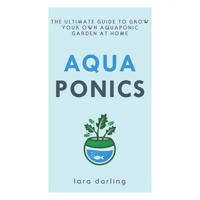 "Aquaponics: The Ultimate Guide to Grow your own Aquaponic Garden at Home: Fruit, Vegetable, Her