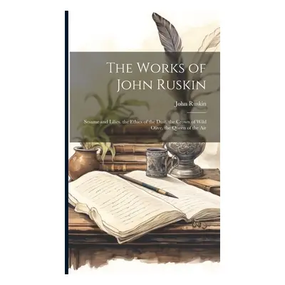 "The Works of John Ruskin: Sesame and Lilies. the Ethics of the Dust. the Crown of Wild Olive. t