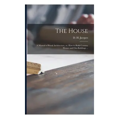 "The House: a Manual of Rural Architecture, or, How to Build Country Houses and Out-buildings ..