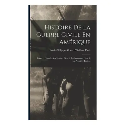 "Histoire De La Guerre Civile En Amrique: Livre 1. L'arme Amricaine. Livre 2. La Scession. Livre