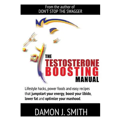 "The Testosterone Boosting Manual: Lifestyle hacks, power foods and easy recipes that jumpstart 