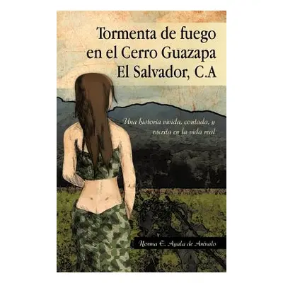 "Tormenta de Fuego En El Cerro Guazapa El Salvador, C.a: Una Historia Vivida, Contada, y Escrita