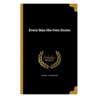 "Every Man His Own Doctor" - "" ("[Ayers J. Hamilton]")(Paperback)