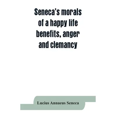 "Seneca's morals of a happy life, benefits, anger and clemancy" - "" ("Annaeus Seneca Lucius")(P