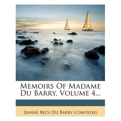 "Memoirs of Madame Du Barry, Volume 4..." - "" ("Jeanne Becu Du Barry (Comtesse)")(Paperback)