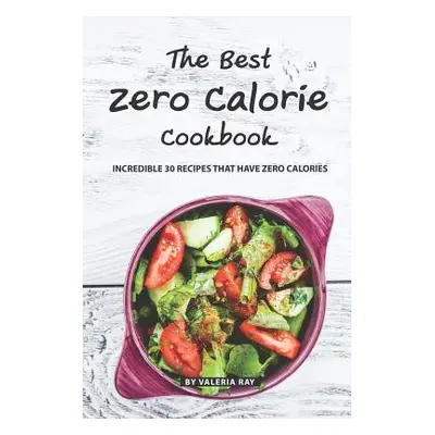 "The Best Zero Calorie Cookbook: Incredible 30 Recipes That Have Zero Calories" - "" ("Ray Valer