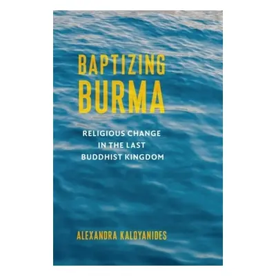 "Baptizing Burma: Religious Change in the Last Buddhist Kingdom" - "" ("Kaloyanides Alexandra")(