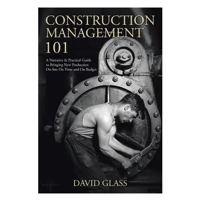 "Construction Management 101: A Narrative & Practical Guide to Bringing New Production On-line O