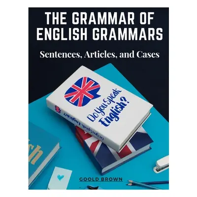 "The Grammar of English Grammars: Sentences, Articles, and Cases" - "" ("Goold Brown")(Paperback