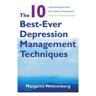 "The 10 Best-Ever Depression Management Techniques: Understanding How Your Brain Makes You Depre