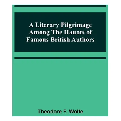 "A Literary Pilgrimage Among the Haunts of Famous British Authors" - "" ("F. Wolfe Theodore")(Pa