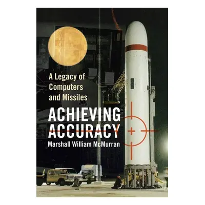 "Achieving Accuracy: A Legacy of Computers and Missiles" - "" ("McMurran Marshall William")(Pevn