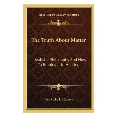 "The Truth About Matter: Idealistic Philosophy And How To Employ It In Healing" - "" ("Holmes Fe