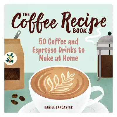 "The Coffee Recipe Book: 50 Coffee and Espresso Drinks to Make at Home" - "" ("Lancaster Daniel"