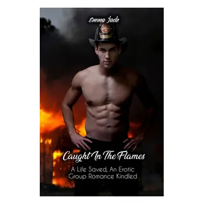 "Caught in the Flames: A Life Saved, An Erotic Group Romance Kindled" - "" ("Jade Emma")(Paperba