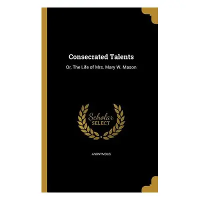 "Consecrated Talents: Or, The Life of Mrs. Mary W. Mason" - "" ("Anonymous")(Paperback)