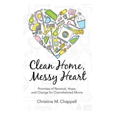 "Clean Home, Messy Heart: Promises of Renewal, Hope, and Change for Overwhelmed Moms" - "" ("Cha