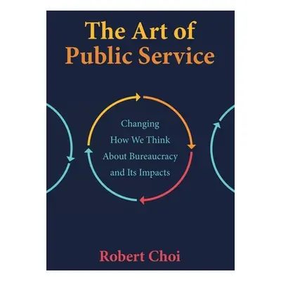 "The Art of Public Service: Changing How We Think About Bureaucracy and Its Impacts" - "" ("Choi