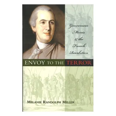 "Envoy to the Terror: Gouverneur Morris and the French Revolution" - "" ("Miller Melanie Randolp