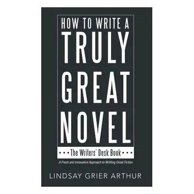 "How to Write a Truly Great Novel: The Writers' Desk Book" - "" ("Arthur Lindsay Grier")(Paperba