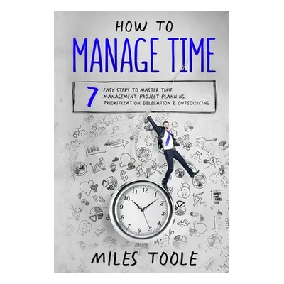 "How to Manage Time: 7 Easy Steps to Master Time Management, Project Planning, Prioritization, D