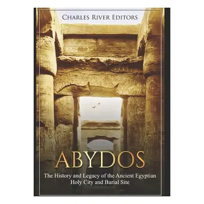 "Abydos: The History and Legacy of the Ancient Egyptian Holy City and Burial Site" - "" ("Charle