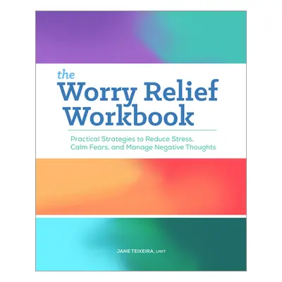 "The Worry Relief Workbook: Practical Strategies to Reduce Stress, Calm Fears, and Manage Negati