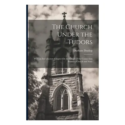 "The Church Under the Tudors: With an Introductory Chapter On the Origin of the Connection Betwe