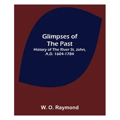 "Glimpses of the Past: History of the River St. John, A.D. 1604-1784" - "" ("O. Raymond W.")(Pap